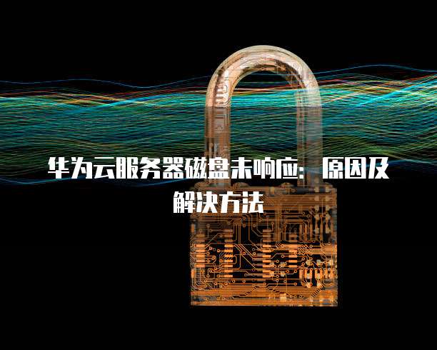 华为云服务器磁盘未响应：原因及解决方法