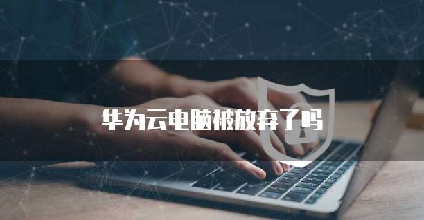 华为云电脑被放弃了吗