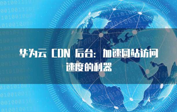 华为云 CDN 后台：加速网站访问速度的利器