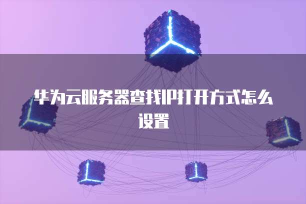 华为云服务器查找IP打开方式怎么设置