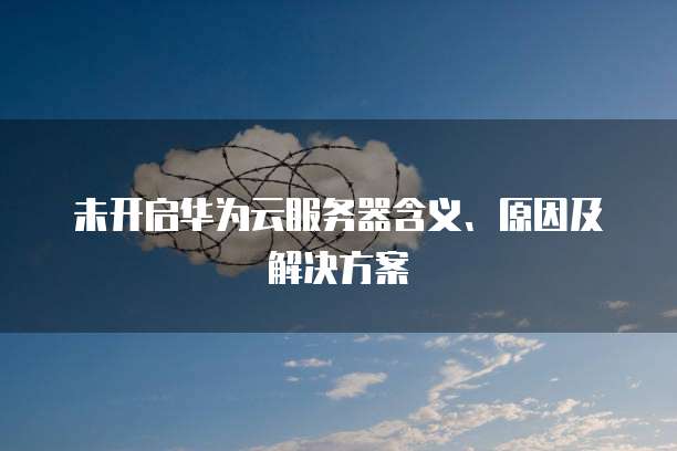 未开启华为云服务器含义、原因及解决方案