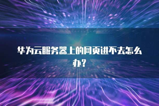 华为云服务器上的网页进不去怎么办？