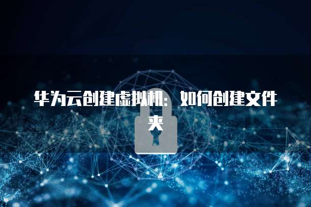 华为云创建虚拟机：如何创建文件夹
