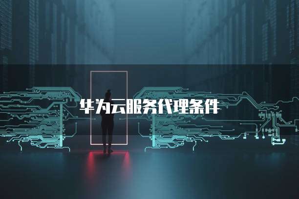 华为云服务代理条件