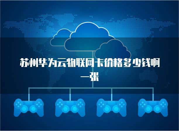 苏州华为云物联网卡价格多少钱啊一张