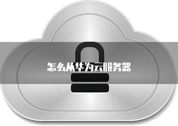 怎么从华为云服务器