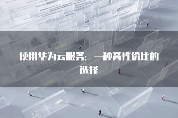 使用华为云服务：一种高性价比的选择
