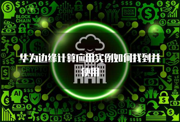 华为边缘计算应用实例如何找到并使用