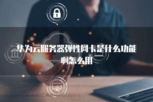 华为云服务器弹性网卡是什么功能啊怎么用