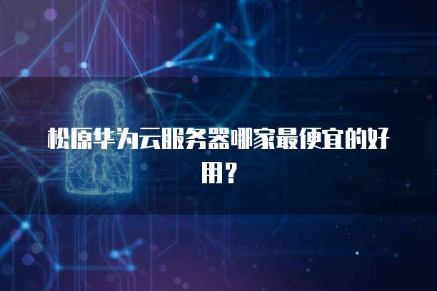 松原华为云服务器哪家最便宜的好用？