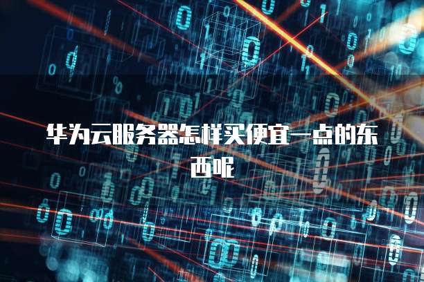 华为云服务器怎样买便宜一点的东西呢