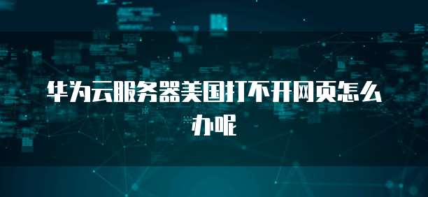 华为云服务器美国打不开网页怎么办呢