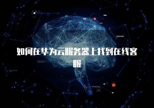 如何在华为云服务器上找到在线客服