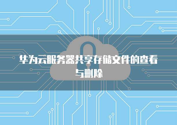 华为云服务器共享存储文件的查看与删除