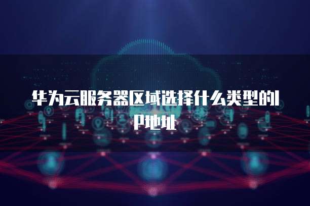 华为云服务器区域选择什么类型的IP地址