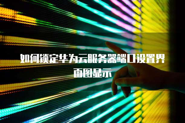 如何锁定华为云服务器端口设置界面图显示