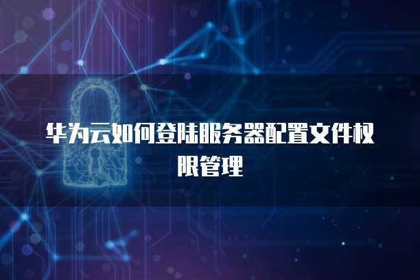 华为云如何登陆服务器配置文件权限管理
