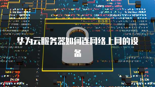 华为云服务器如何连网络上网的设备