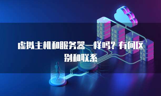 虚拟主机和服务器一样吗？有何区别和联系