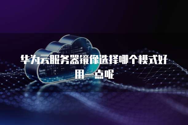 华为云服务器镜像选择哪个模式好用一点呢