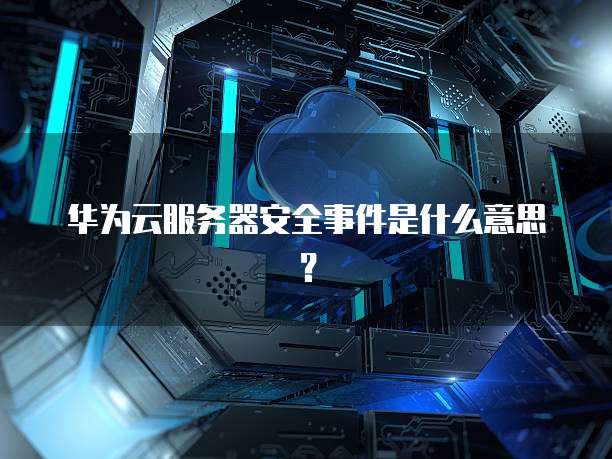 华为云服务器安全事件是什么意思？