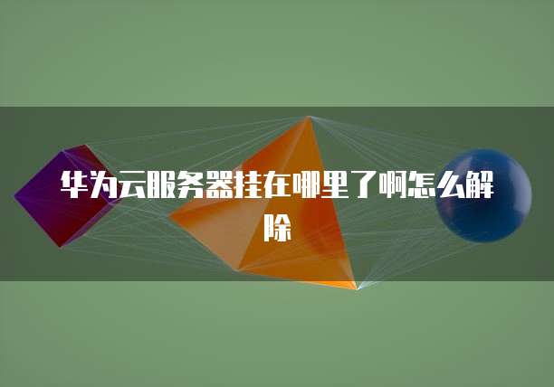 华为云服务器挂在哪里了啊怎么解除
