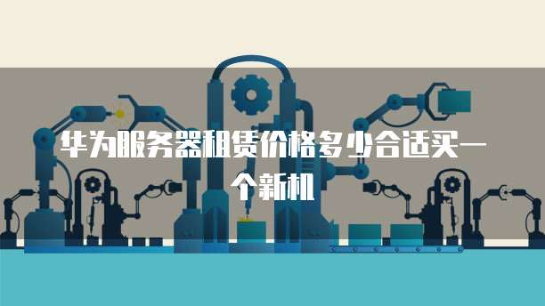 华为服务器租赁价格多少合适买一个新机