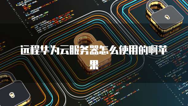 远程华为云服务器怎么使用的啊苹果