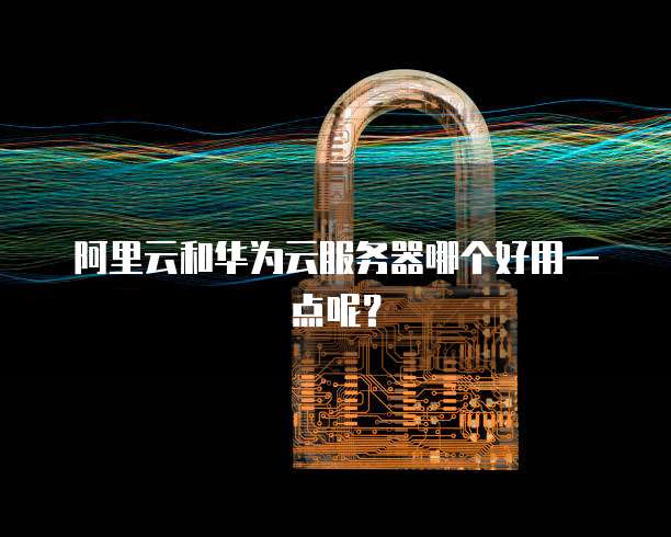 阿里云和华为云服务器哪个好用一点呢？