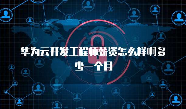 华为云开发工程师薪资怎么样啊多少一个月