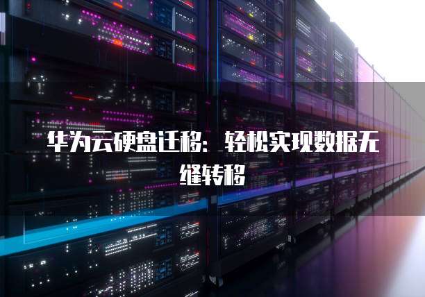 华为云硬盘迁移：轻松实现数据无缝转移
