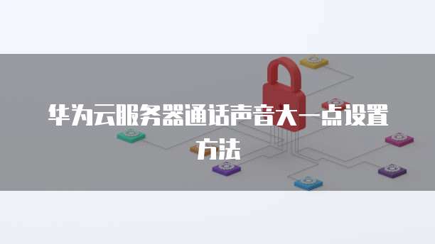 华为云服务器通话声音大一点设置方法