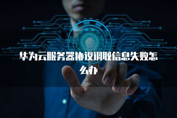 华为云服务器协议调取信息失败怎么办