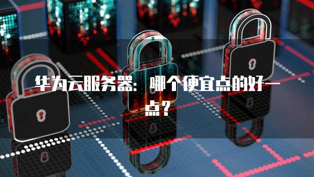 华为云服务器：哪个便宜点的好一点？