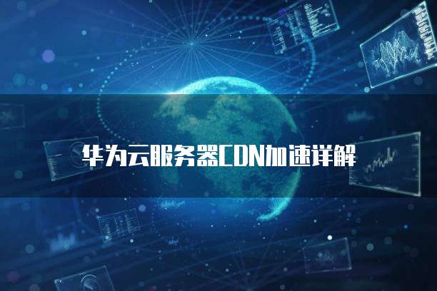 华为云服务器CDN加速详解