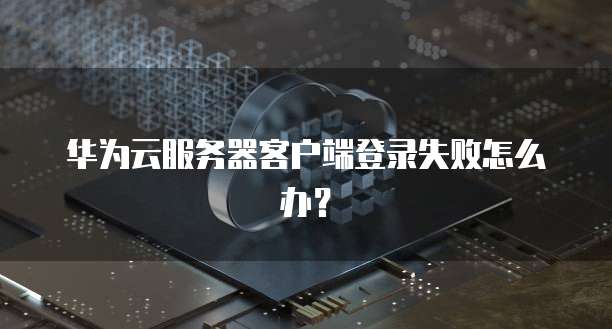 华为云服务器客户端登录失败怎么办？