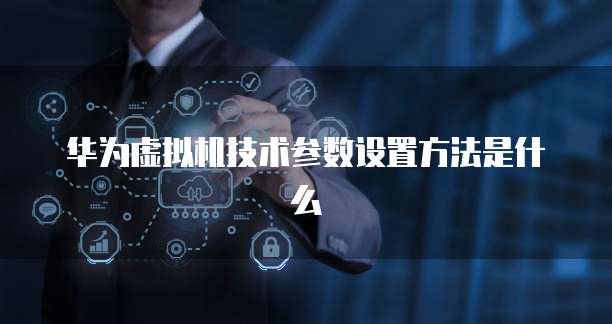 华为虚拟机技术参数设置方法是什么