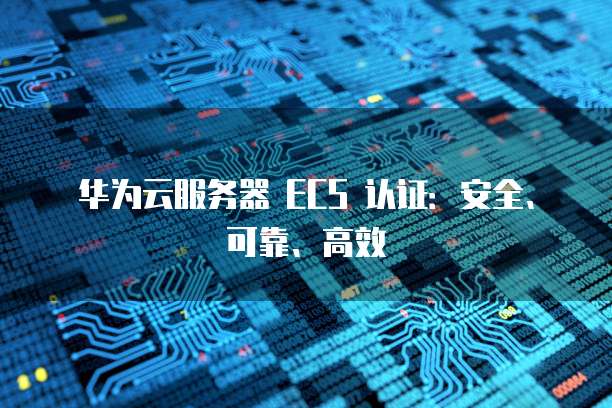 华为云服务器 ECS 认证：安全、可靠、高效