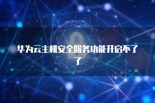华为云主机安全服务功能开启不了了