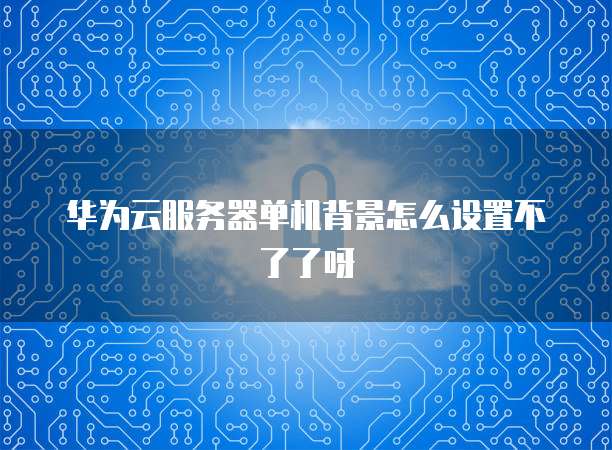 华为云服务器单机背景怎么设置不了了呀