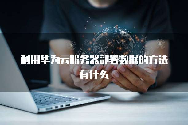 利用华为云服务器部署数据的方法有什么