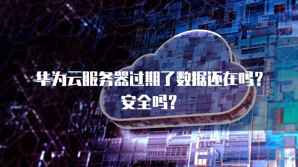 华为云服务器过期了数据还在吗？安全吗？