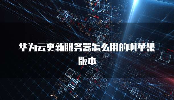 华为云更新服务器怎么用的啊苹果版本