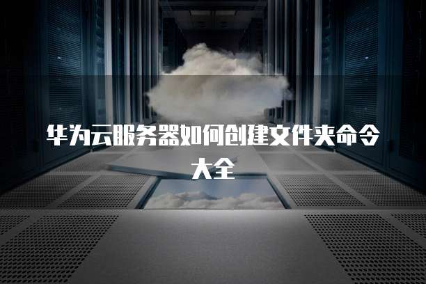 华为云服务器如何创建文件夹命令大全