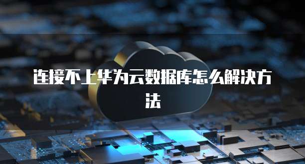 连接不上华为云数据库怎么解决方法