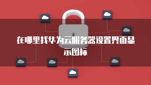 在哪里找华为云服务器设置界面显示图标