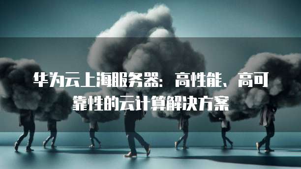 华为云上海服务器：高性能、高可靠性的云计算解决方案