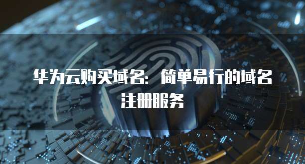 华为云购买域名：简单易行的域名注册服务