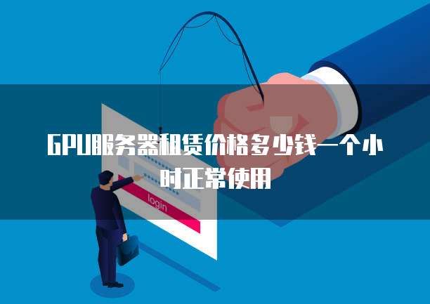 GPU服务器租赁价格多少钱一个小时正常使用