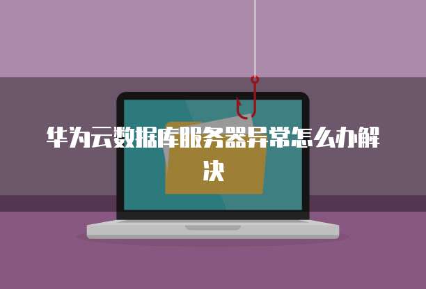 华为云数据库服务器异常怎么办解决